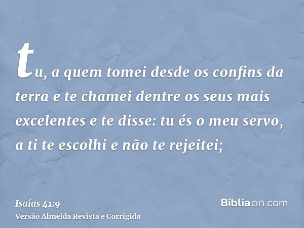 tu, a quem tomei desde os confins da terra e te chamei dentre os seus mais excelentes e te disse: tu és o meu servo, a ti te escolhi e não te rejeitei;