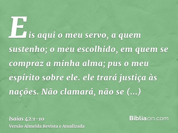 Eis aqui o meu servo, a quem sustenho; o meu escolhido, em quem se compraz a minha alma; pus o meu espírito sobre ele. ele trará justiça às nações.Não clamará,