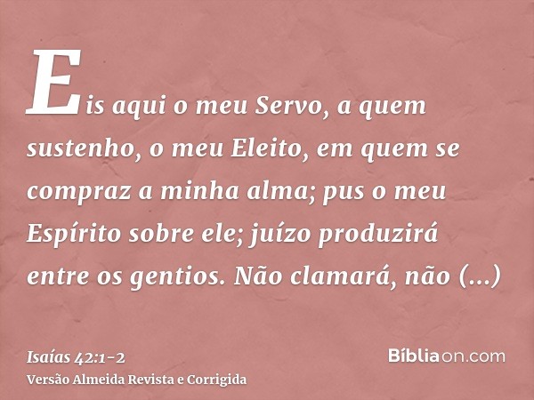 Eis aqui o meu Servo, a quem sustenho, o meu Eleito, em quem se compraz a minha alma; pus o meu Espírito sobre ele; juízo produzirá entre os gentios.Não clamará