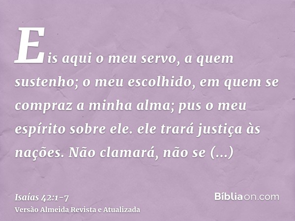 Eis aqui o meu servo, a quem sustenho; o meu escolhido, em quem se compraz a minha alma; pus o meu espírito sobre ele. ele trará justiça às nações.Não clamará, 