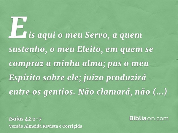 Eis aqui o meu Servo, a quem sustenho, o meu Eleito, em quem se compraz a minha alma; pus o meu Espírito sobre ele; juízo produzirá entre os gentios.Não clamará