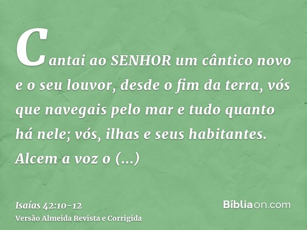 Cantai ao SENHOR um cântico novo e o seu louvor, desde o fim da terra, vós que navegais pelo mar e tudo quanto há nele; vós, ilhas e seus habitantes.Alcem a voz