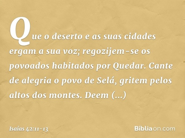 Que o deserto e as suas cidades
ergam a sua voz;
regozijem-se os povoados
habitados por Quedar.
Cante de alegria o povo de Selá,
gritem pelos altos dos montes. 