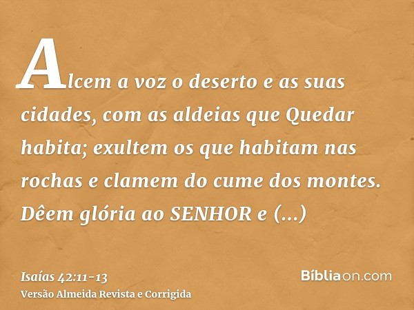 Alcem a voz o deserto e as suas cidades, com as aldeias que Quedar habita; exultem os que habitam nas rochas e clamem do cume dos montes.Dêem glória ao SENHOR e