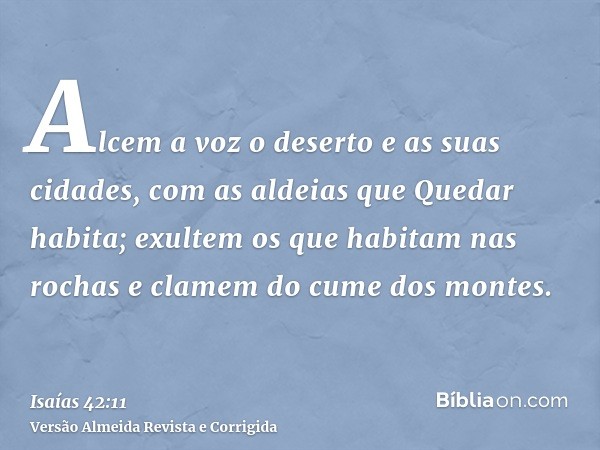 Alcem a voz o deserto e as suas cidades, com as aldeias que Quedar habita; exultem os que habitam nas rochas e clamem do cume dos montes.