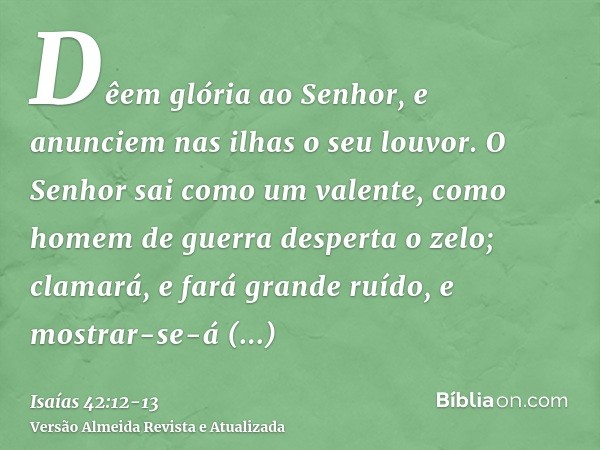 Dêem glória ao Senhor, e anunciem nas ilhas o seu louvor.O Senhor sai como um valente, como homem de guerra desperta o zelo; clamará, e fará grande ruído, e mos