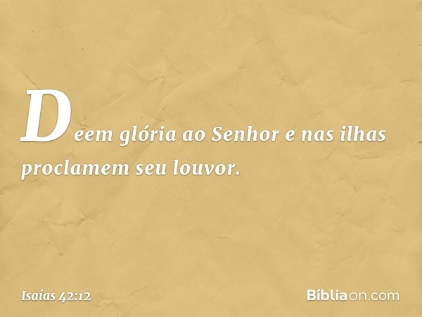 Deem glória ao Senhor
e nas ilhas proclamem seu louvor. -- Isaías 42:12