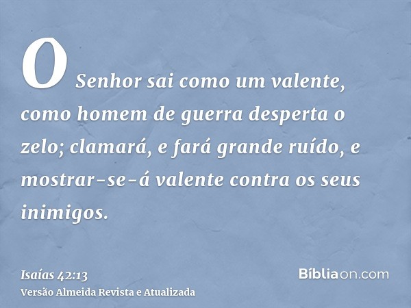 O Senhor sai como um valente, como homem de guerra desperta o zelo; clamará, e fará grande ruído, e mostrar-se-á valente contra os seus inimigos.