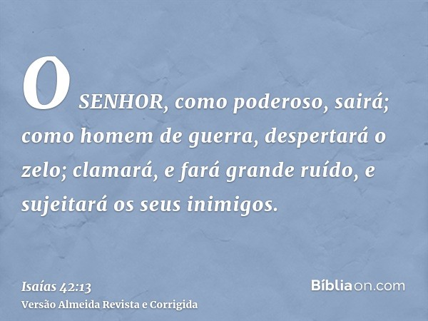 O SENHOR, como poderoso, sairá; como homem de guerra, despertará o zelo; clamará, e fará grande ruído, e sujeitará os seus inimigos.
