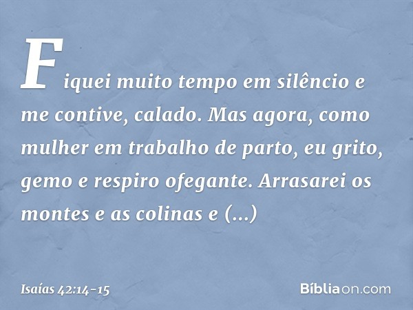 "Fiquei muito tempo em silêncio
e me contive, calado.
Mas agora, como mulher
em trabalho de parto,
eu grito, gemo e respiro ofegante. Arrasarei os montes e as c