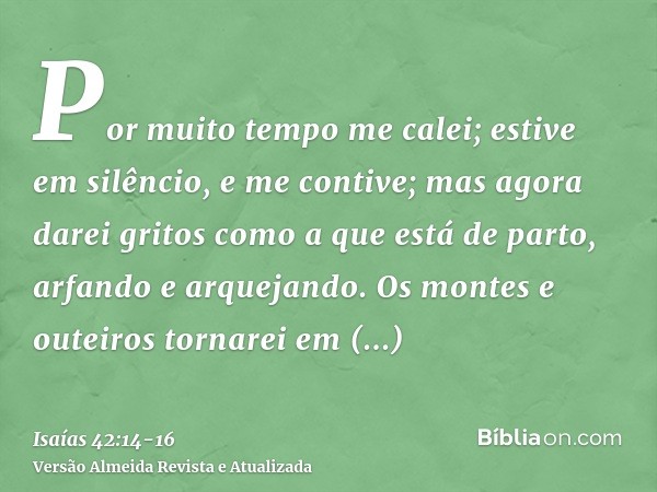 Por muito tempo me calei; estive em silêncio, e me contive; mas agora darei gritos como a que está de parto, arfando e arquejando.Os montes e outeiros tornarei 