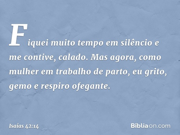 "Fiquei muito tempo em silêncio
e me contive, calado.
Mas agora, como mulher
em trabalho de parto,
eu grito, gemo e respiro ofegante. -- Isaías 42:14