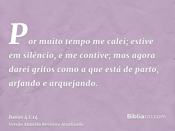 Por muito tempo me calei; estive em silêncio, e me contive; mas agora darei gritos como a que está de parto, arfando e arquejando.