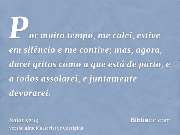 Por muito tempo, me calei, estive em silêncio e me contive; mas, agora, darei gritos como a que está de parto, e a todos assolarei, e juntamente devorarei.
