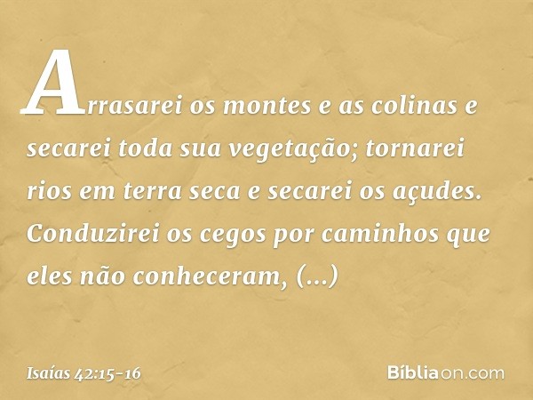 Arrasarei os montes e as colinas
e secarei toda sua vegetação;
tornarei rios em terra seca e secarei os açudes. Conduzirei os cegos por caminhos
que eles não co