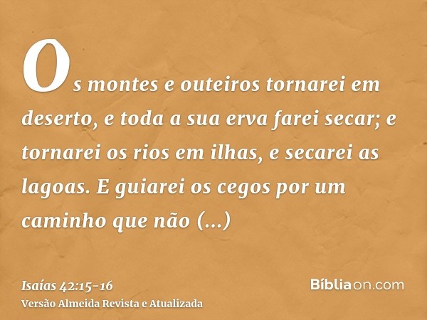 Os montes e outeiros tornarei em deserto, e toda a sua erva farei secar; e tornarei os rios em ilhas, e secarei as lagoas.E guiarei os cegos por um caminho que 