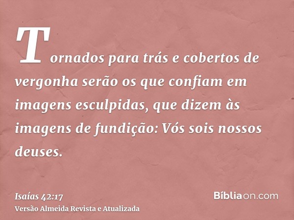 Tornados para trás e cobertos de vergonha serão os que confiam em imagens esculpidas, que dizem às imagens de fundição: Vós sois nossos deuses.