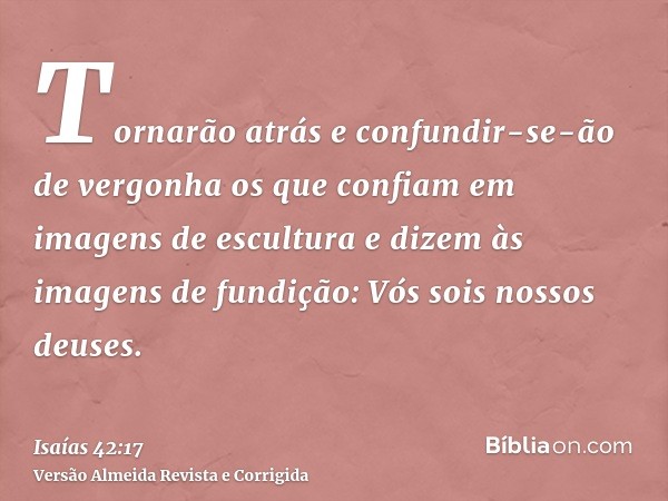 Tornarão atrás e confundir-se-ão de vergonha os que confiam em imagens de escultura e dizem às imagens de fundição: Vós sois nossos deuses.