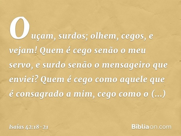 "Ouçam, surdos; olhem, cegos, e vejam! Quem é cego senão o meu servo,
e surdo senão o mensageiro que enviei?
Quem é cego como aquele
que é consagrado a mim,
ceg