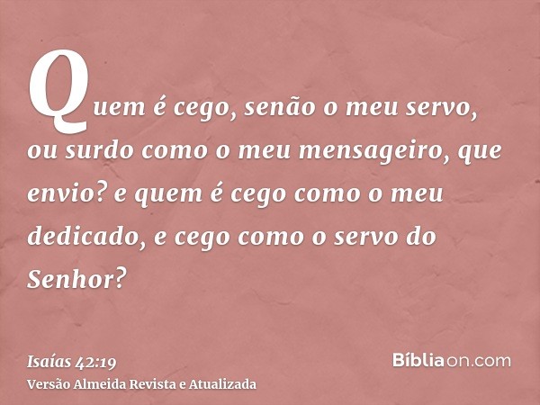 Quem é cego, senão o meu servo, ou surdo como o meu mensageiro, que envio? e quem é cego como o meu dedicado, e cego como o servo do Senhor?