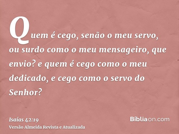 Quem é cego, senão o meu servo, ou surdo como o meu mensageiro, que envio? e quem é cego como o meu dedicado, e cego como o servo do Senhor?