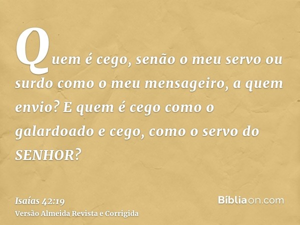 Quem é cego, senão o meu servo ou surdo como o meu mensageiro, a quem envio? E quem é cego como o galardoado e cego, como o servo do SENHOR?