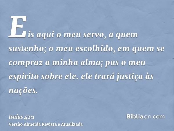 Eis aqui o meu servo, a quem sustenho; o meu escolhido, em quem se compraz a minha alma; pus o meu espírito sobre ele. ele trará justiça às nações.