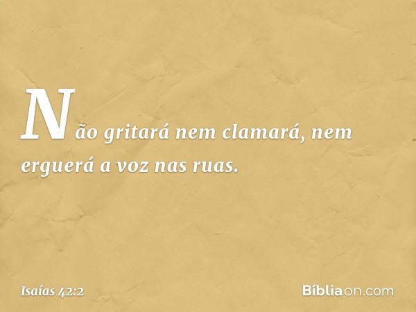 Não gritará nem clamará,
nem erguerá a voz nas ruas. -- Isaías 42:2