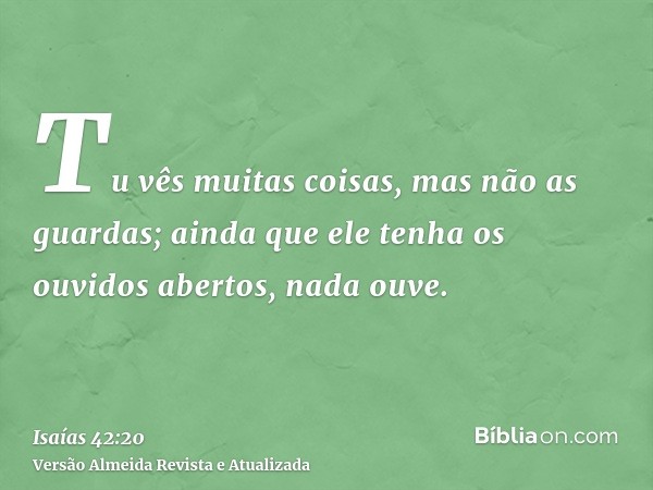 Tu vês muitas coisas, mas não as guardas; ainda que ele tenha os ouvidos abertos, nada ouve.