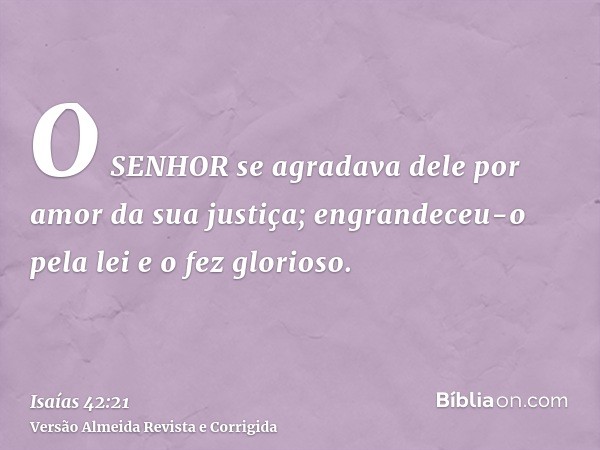 O SENHOR se agradava dele por amor da sua justiça; engrandeceu-o pela lei e o fez glorioso.