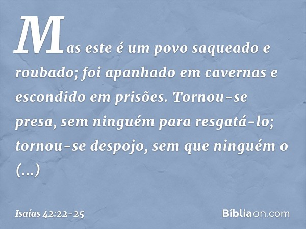 Mas este é um povo saqueado e roubado;
foi apanhado em cavernas
e escondido em prisões.
Tornou-se presa,
sem ninguém para resgatá-lo;
tornou-se despojo,
sem que