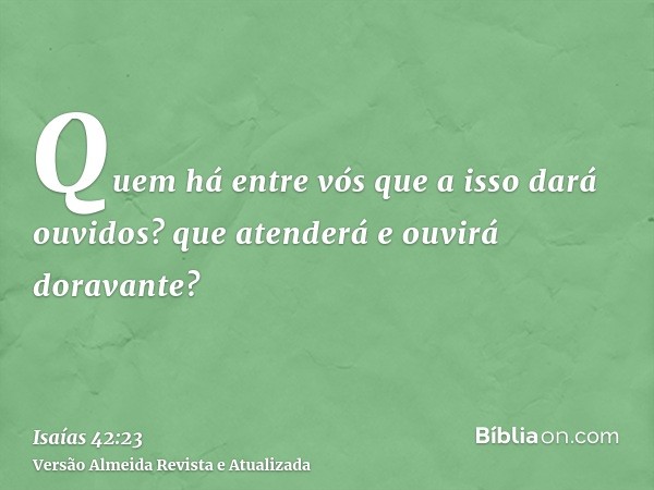 Quem há entre vós que a isso dará ouvidos? que atenderá e ouvirá doravante?