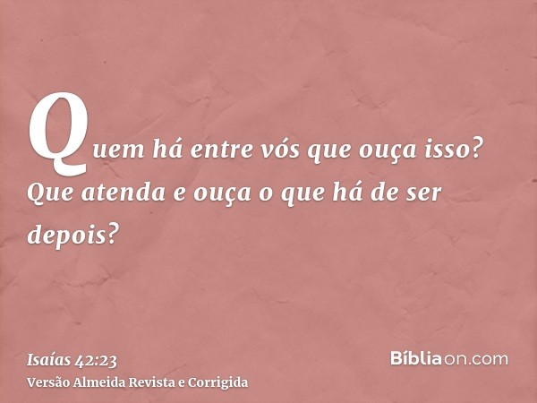 Quem há entre vós que ouça isso? Que atenda e ouça o que há de ser depois?