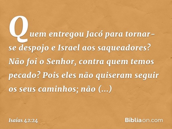 Quem entregou Jacó
para tornar-se despojo
e Israel aos saqueadores?
Não foi o Senhor,
contra quem temos pecado?
Pois eles não quiseram seguir
os seus caminhos;
