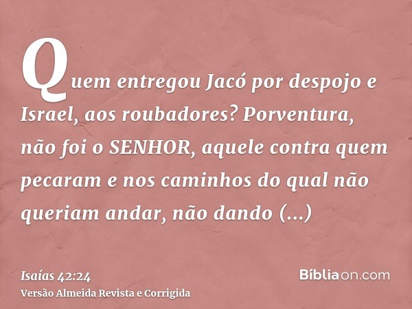 Quem entregou Jacó por despojo e Israel, aos roubadores? Porventura, não foi o SENHOR, aquele contra quem pecaram e nos caminhos do qual não queriam andar, não 