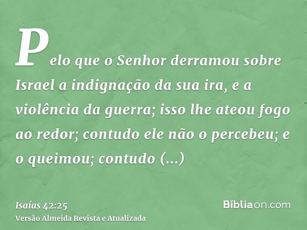 Pelo que o Senhor derramou sobre Israel a indignação da sua ira, e a violência da guerra; isso lhe ateou fogo ao redor; contudo ele não o percebeu; e o queimou;