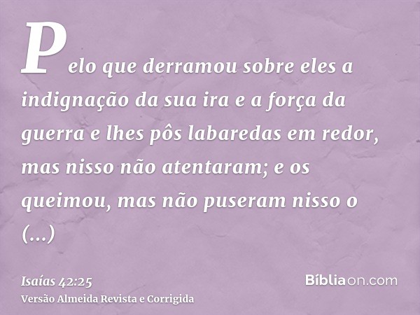 Pelo que derramou sobre eles a indignação da sua ira e a força da guerra e lhes pôs labaredas em redor, mas nisso não atentaram; e os queimou, mas não puseram n
