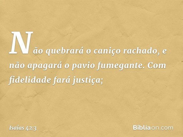 Não quebrará o caniço rachado,
e não apagará o pavio fumegante.
Com fidelidade fará justiça; -- Isaías 42:3