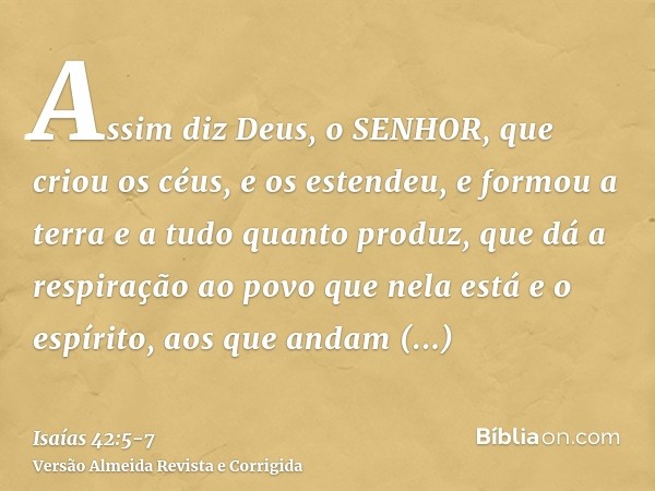 Assim diz Deus, o SENHOR, que criou os céus, e os estendeu, e formou a terra e a tudo quanto produz, que dá a respiração ao povo que nela está e o espírito, aos