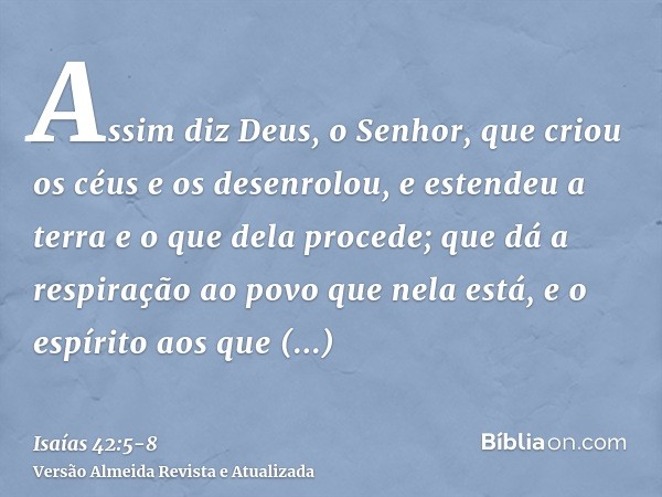 Assim diz Deus, o Senhor, que criou os céus e os desenrolou, e estendeu a terra e o que dela procede; que dá a respiração ao povo que nela está, e o espírito ao