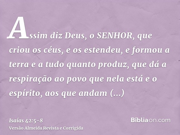 Assim diz Deus, o SENHOR, que criou os céus, e os estendeu, e formou a terra e a tudo quanto produz, que dá a respiração ao povo que nela está e o espírito, aos