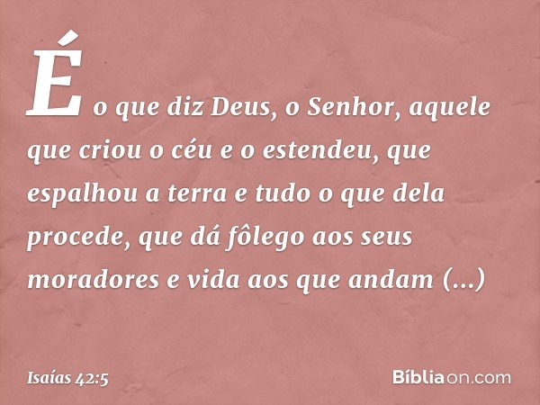 É o que diz Deus, o Senhor,
aquele que criou o céu e o estendeu,
que espalhou a terra
e tudo o que dela procede,
que dá fôlego aos seus moradores
e vida aos que