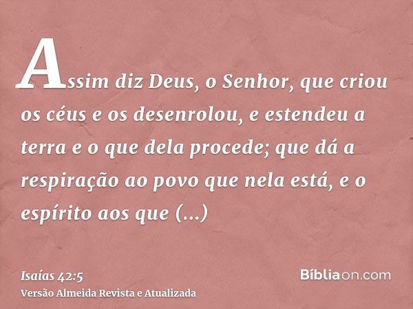 Assim diz Deus, o Senhor, que criou os céus e os desenrolou, e estendeu a terra e o que dela procede; que dá a respiração ao povo que nela está, e o espírito ao