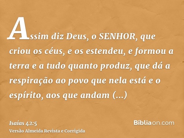 Assim diz Deus, o SENHOR, que criou os céus, e os estendeu, e formou a terra e a tudo quanto produz, que dá a respiração ao povo que nela está e o espírito, aos