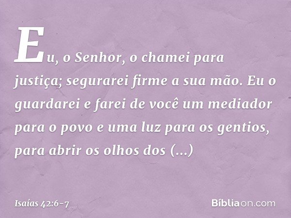 "Eu, o Senhor, o chamei para justiça;
segurarei firme a sua mão.
Eu o guardarei e farei de você
um mediador para o povo
e uma luz para os gentios, para abrir os