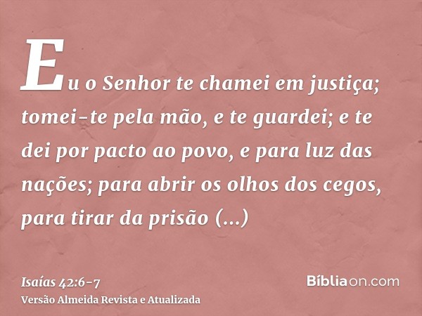 Eu o Senhor te chamei em justiça; tomei-te pela mão, e te guardei; e te dei por pacto ao povo, e para luz das nações;para abrir os olhos dos cegos, para tirar d