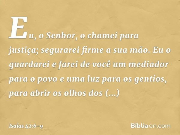 "Eu, o Senhor, o chamei para justiça;
segurarei firme a sua mão.
Eu o guardarei e farei de você
um mediador para o povo
e uma luz para os gentios, para abrir os