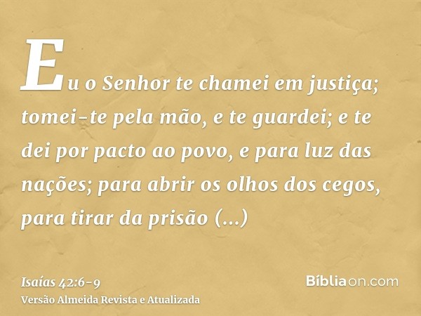 Eu o Senhor te chamei em justiça; tomei-te pela mão, e te guardei; e te dei por pacto ao povo, e para luz das nações;para abrir os olhos dos cegos, para tirar d