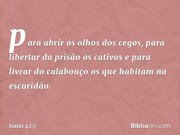 para abrir os olhos dos cegos,
para libertar da prisão os cativos
e para livrar do calabouço
os que habitam na escuridão. -- Isaías 42:7