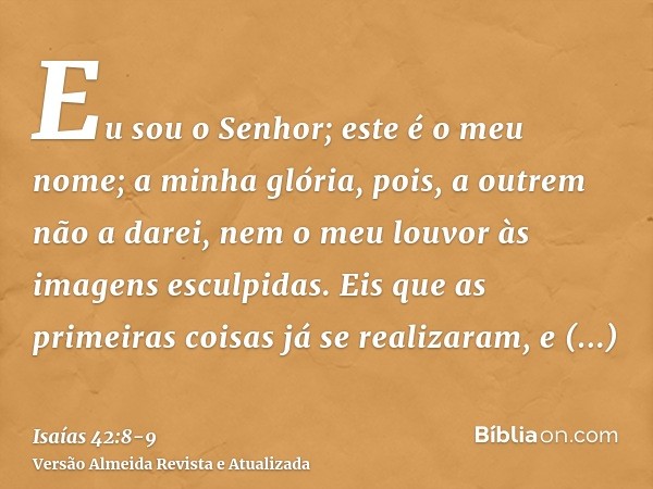 Eu sou o Senhor; este é o meu nome; a minha glória, pois, a outrem não a darei, nem o meu louvor às imagens esculpidas.Eis que as primeiras coisas já se realiza